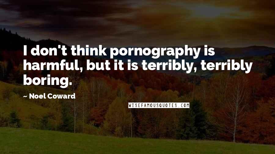 Noel Coward Quotes: I don't think pornography is harmful, but it is terribly, terribly boring.