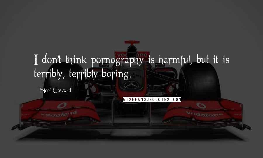 Noel Coward Quotes: I don't think pornography is harmful, but it is terribly, terribly boring.