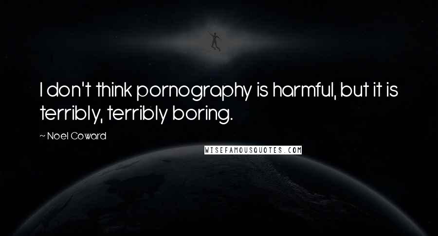 Noel Coward Quotes: I don't think pornography is harmful, but it is terribly, terribly boring.