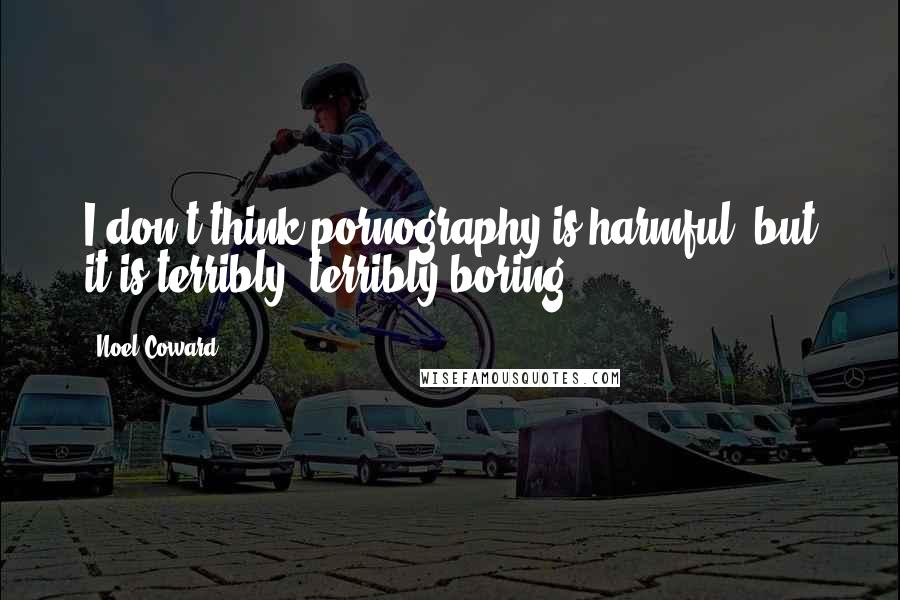 Noel Coward Quotes: I don't think pornography is harmful, but it is terribly, terribly boring.