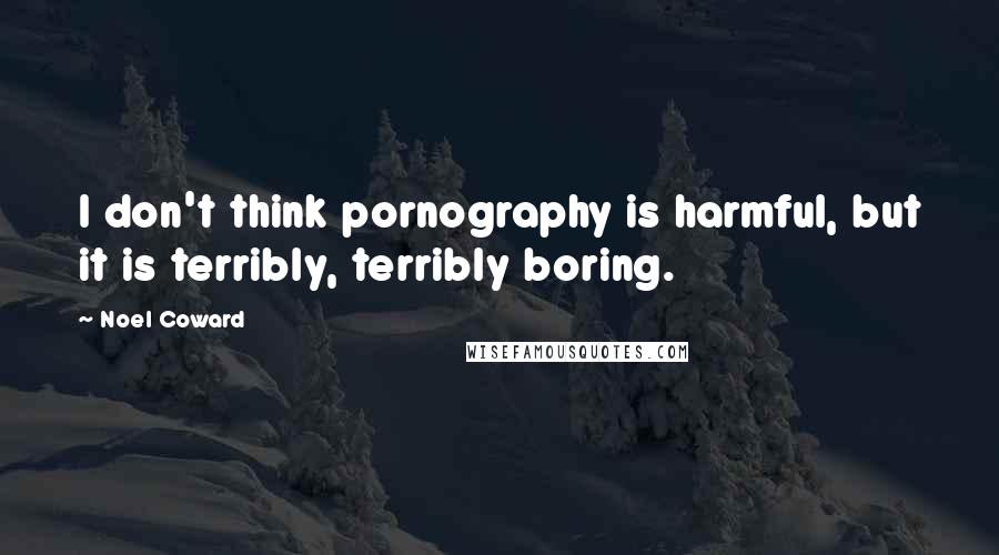 Noel Coward Quotes: I don't think pornography is harmful, but it is terribly, terribly boring.