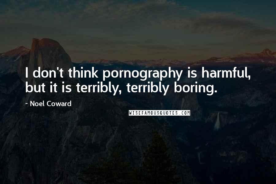 Noel Coward Quotes: I don't think pornography is harmful, but it is terribly, terribly boring.