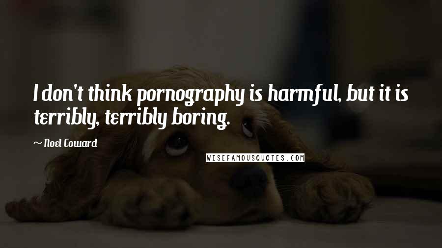Noel Coward Quotes: I don't think pornography is harmful, but it is terribly, terribly boring.