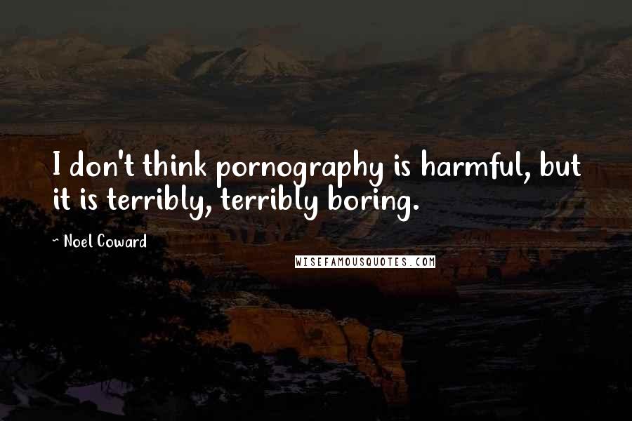 Noel Coward Quotes: I don't think pornography is harmful, but it is terribly, terribly boring.