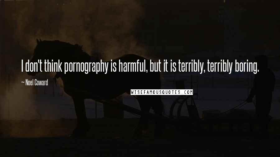 Noel Coward Quotes: I don't think pornography is harmful, but it is terribly, terribly boring.