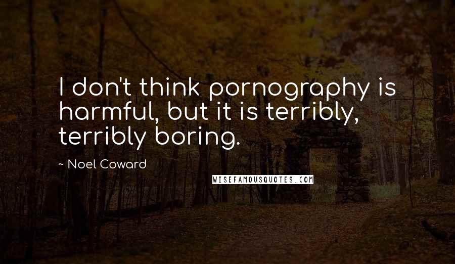 Noel Coward Quotes: I don't think pornography is harmful, but it is terribly, terribly boring.