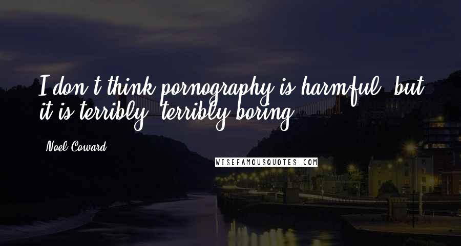 Noel Coward Quotes: I don't think pornography is harmful, but it is terribly, terribly boring.