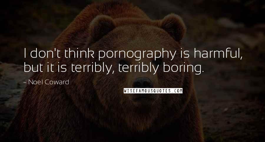Noel Coward Quotes: I don't think pornography is harmful, but it is terribly, terribly boring.