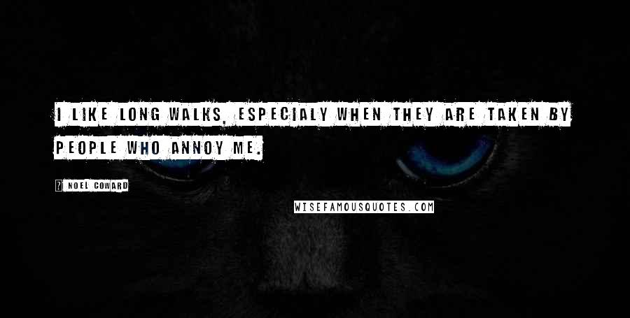 Noel Coward Quotes: I like long walks, especialy when they are taken by people who annoy me.