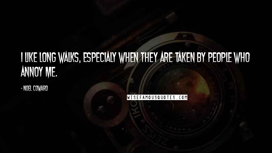 Noel Coward Quotes: I like long walks, especialy when they are taken by people who annoy me.