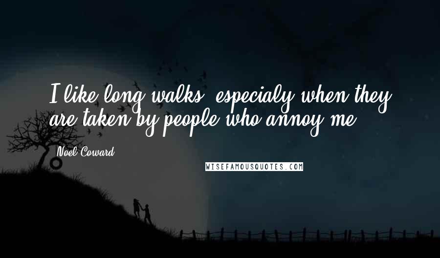 Noel Coward Quotes: I like long walks, especialy when they are taken by people who annoy me.
