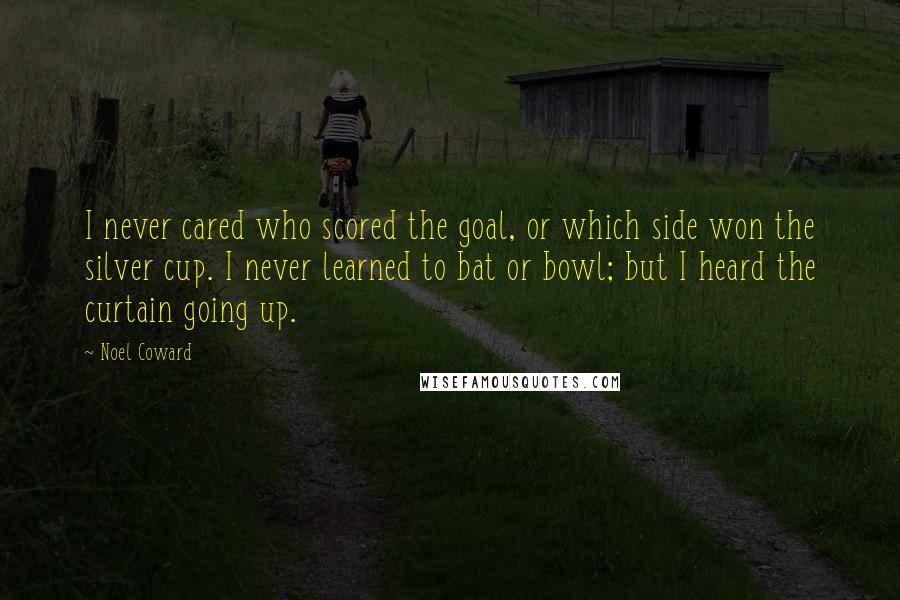 Noel Coward Quotes: I never cared who scored the goal, or which side won the silver cup. I never learned to bat or bowl; but I heard the curtain going up.