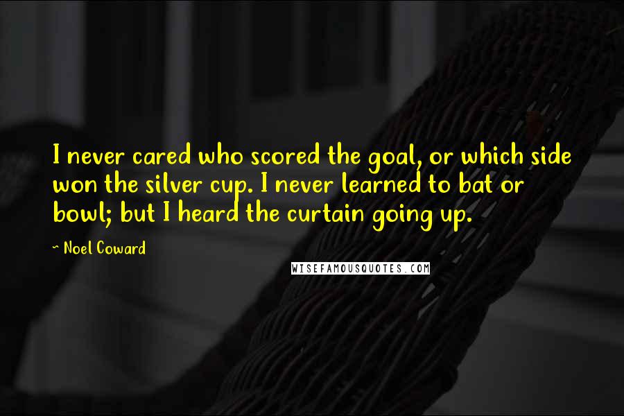 Noel Coward Quotes: I never cared who scored the goal, or which side won the silver cup. I never learned to bat or bowl; but I heard the curtain going up.