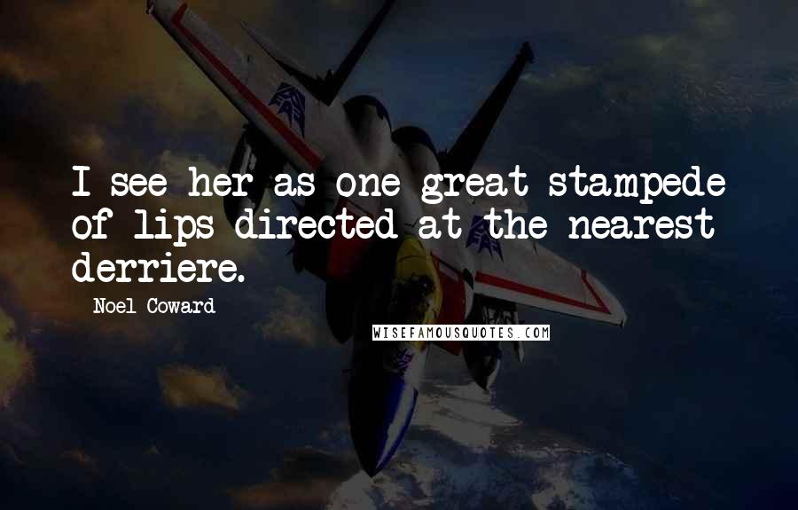 Noel Coward Quotes: I see her as one great stampede of lips directed at the nearest derriere.