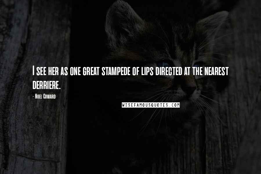 Noel Coward Quotes: I see her as one great stampede of lips directed at the nearest derriere.