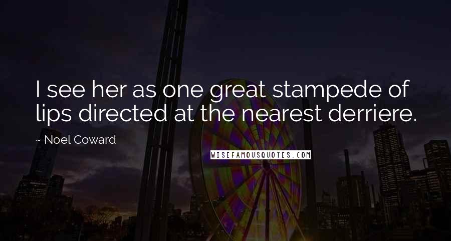 Noel Coward Quotes: I see her as one great stampede of lips directed at the nearest derriere.
