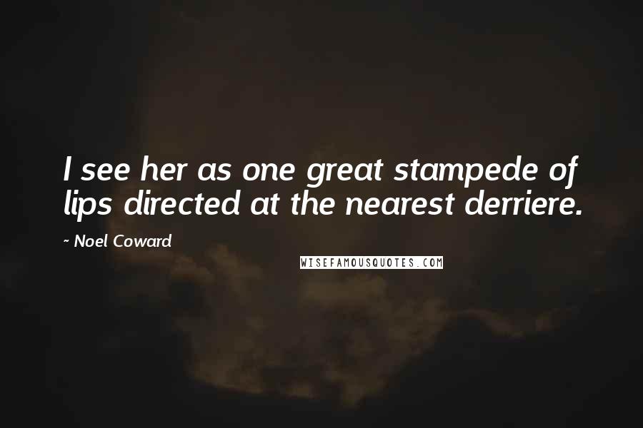 Noel Coward Quotes: I see her as one great stampede of lips directed at the nearest derriere.