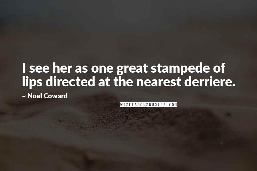 Noel Coward Quotes: I see her as one great stampede of lips directed at the nearest derriere.