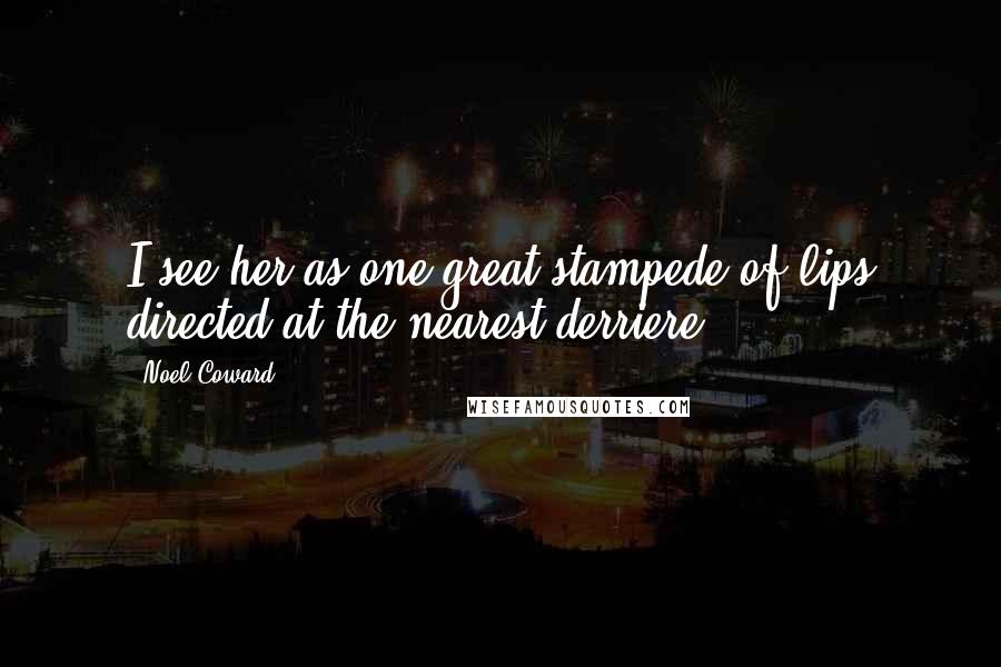 Noel Coward Quotes: I see her as one great stampede of lips directed at the nearest derriere.