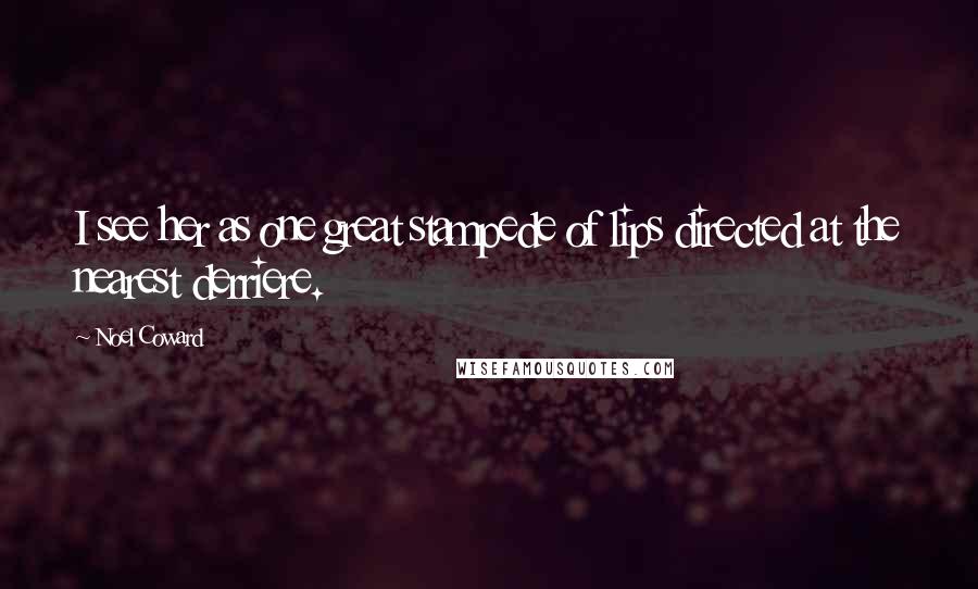 Noel Coward Quotes: I see her as one great stampede of lips directed at the nearest derriere.