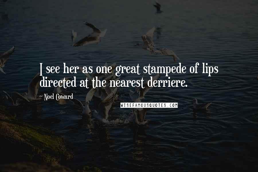 Noel Coward Quotes: I see her as one great stampede of lips directed at the nearest derriere.