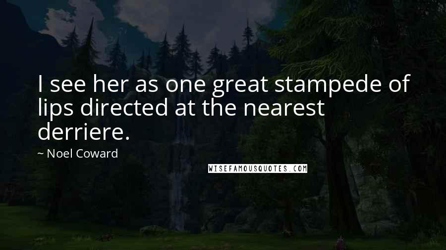 Noel Coward Quotes: I see her as one great stampede of lips directed at the nearest derriere.