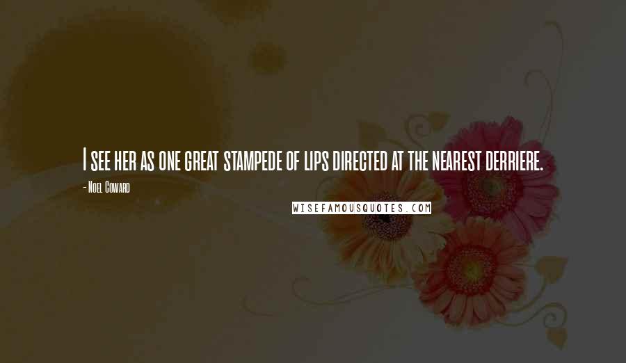 Noel Coward Quotes: I see her as one great stampede of lips directed at the nearest derriere.