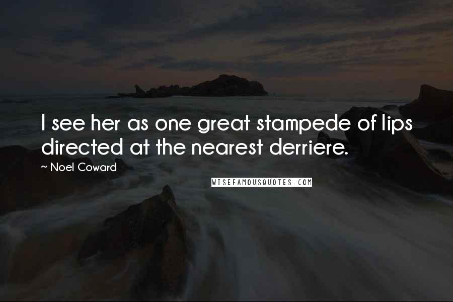 Noel Coward Quotes: I see her as one great stampede of lips directed at the nearest derriere.