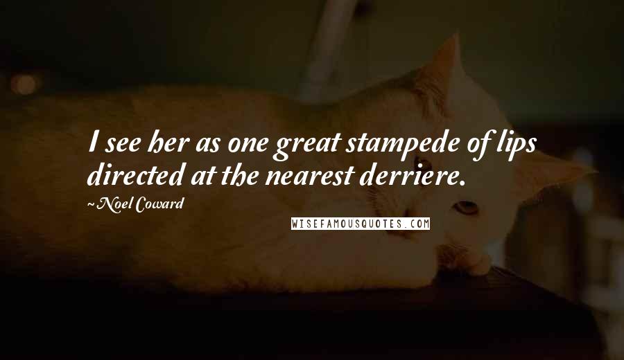 Noel Coward Quotes: I see her as one great stampede of lips directed at the nearest derriere.