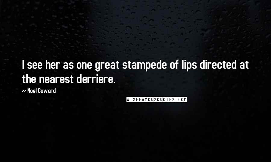 Noel Coward Quotes: I see her as one great stampede of lips directed at the nearest derriere.