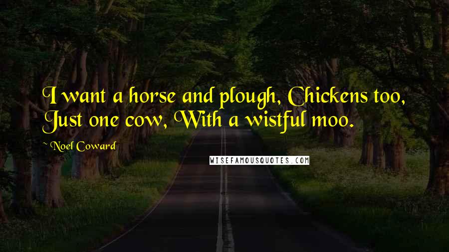 Noel Coward Quotes: I want a horse and plough, Chickens too, Just one cow, With a wistful moo.