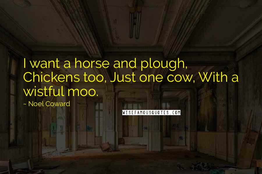 Noel Coward Quotes: I want a horse and plough, Chickens too, Just one cow, With a wistful moo.