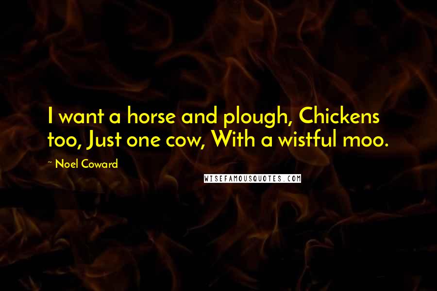 Noel Coward Quotes: I want a horse and plough, Chickens too, Just one cow, With a wistful moo.