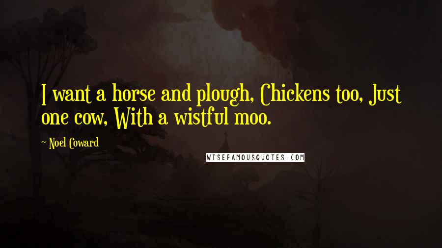 Noel Coward Quotes: I want a horse and plough, Chickens too, Just one cow, With a wistful moo.