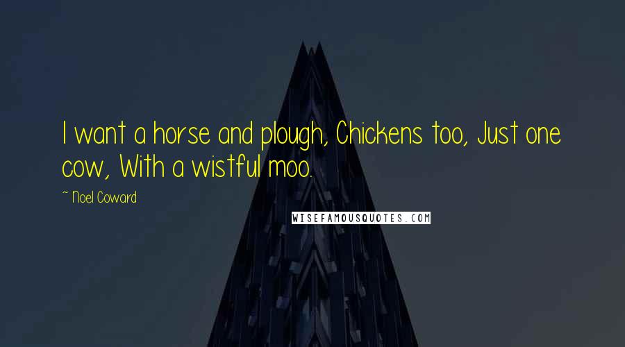 Noel Coward Quotes: I want a horse and plough, Chickens too, Just one cow, With a wistful moo.