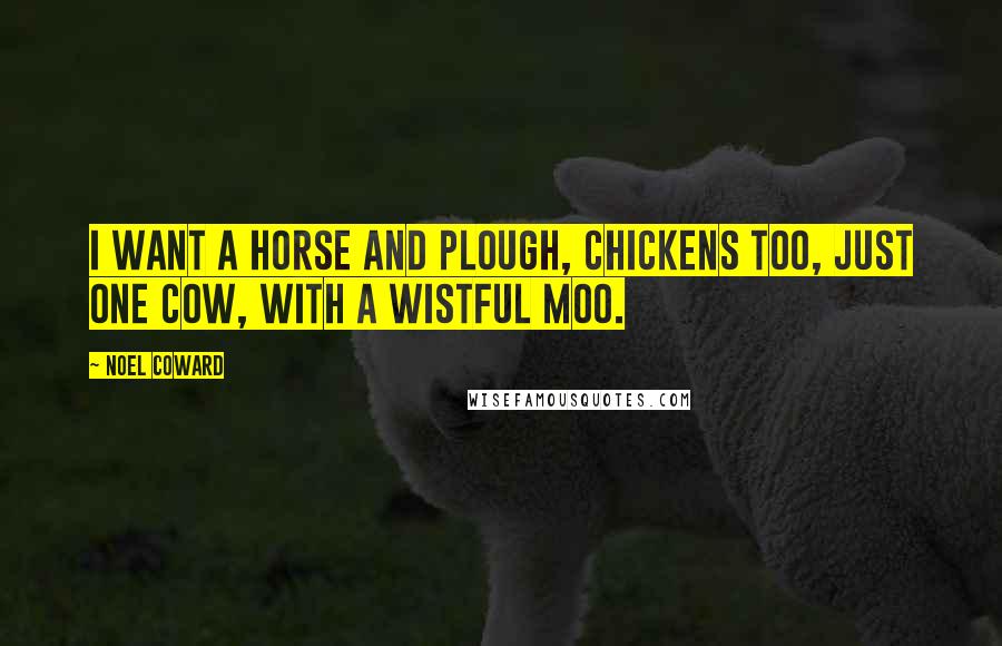 Noel Coward Quotes: I want a horse and plough, Chickens too, Just one cow, With a wistful moo.