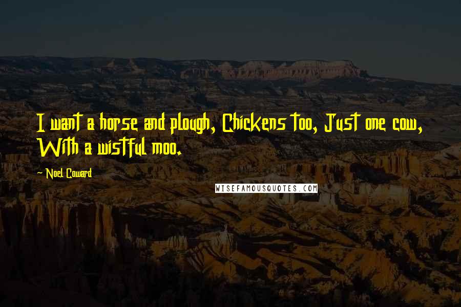 Noel Coward Quotes: I want a horse and plough, Chickens too, Just one cow, With a wistful moo.