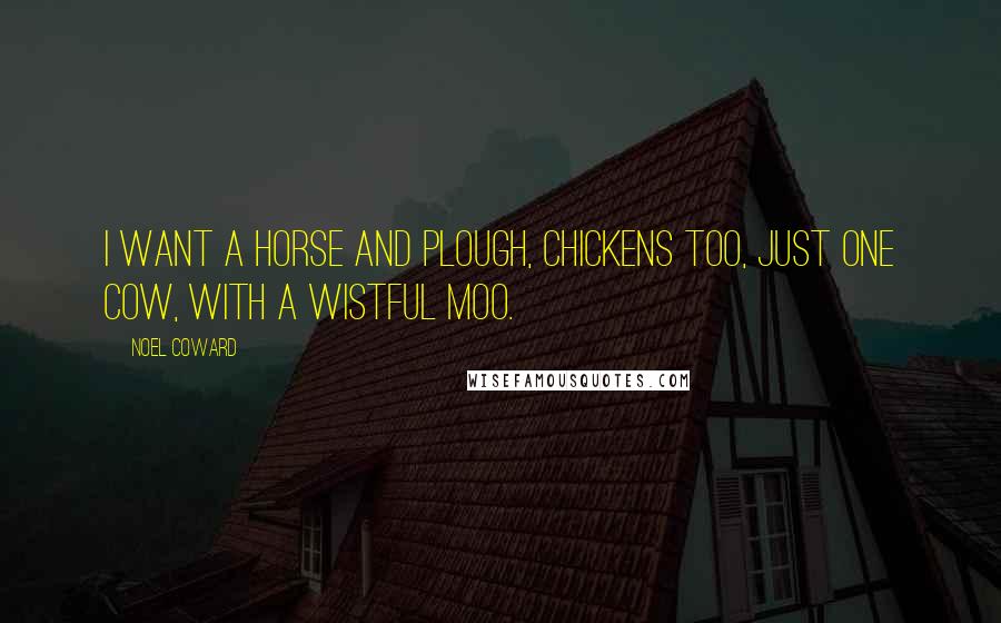 Noel Coward Quotes: I want a horse and plough, Chickens too, Just one cow, With a wistful moo.