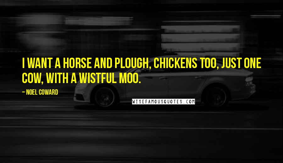 Noel Coward Quotes: I want a horse and plough, Chickens too, Just one cow, With a wistful moo.