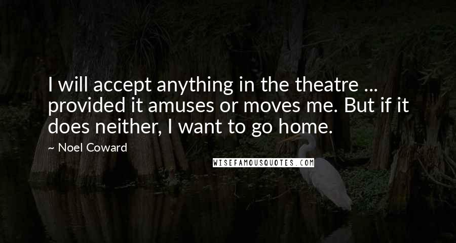Noel Coward Quotes: I will accept anything in the theatre ... provided it amuses or moves me. But if it does neither, I want to go home.