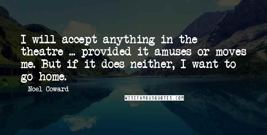 Noel Coward Quotes: I will accept anything in the theatre ... provided it amuses or moves me. But if it does neither, I want to go home.