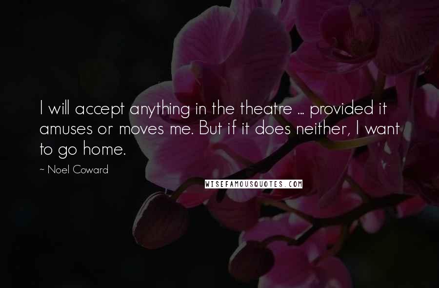 Noel Coward Quotes: I will accept anything in the theatre ... provided it amuses or moves me. But if it does neither, I want to go home.