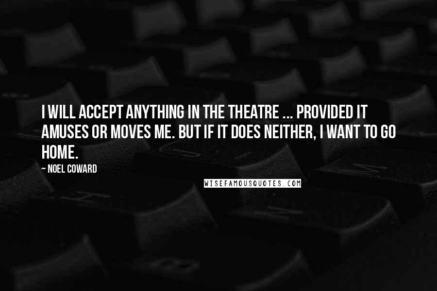 Noel Coward Quotes: I will accept anything in the theatre ... provided it amuses or moves me. But if it does neither, I want to go home.