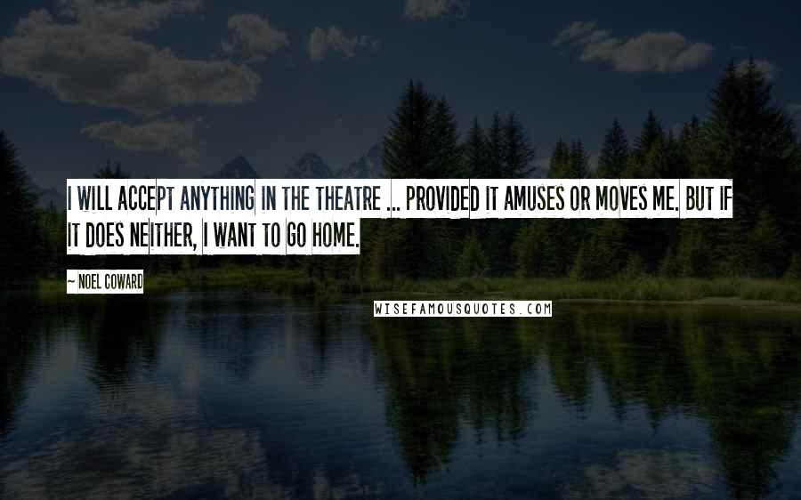 Noel Coward Quotes: I will accept anything in the theatre ... provided it amuses or moves me. But if it does neither, I want to go home.