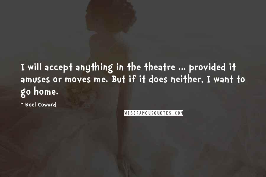 Noel Coward Quotes: I will accept anything in the theatre ... provided it amuses or moves me. But if it does neither, I want to go home.