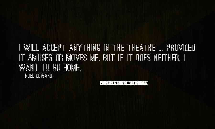 Noel Coward Quotes: I will accept anything in the theatre ... provided it amuses or moves me. But if it does neither, I want to go home.