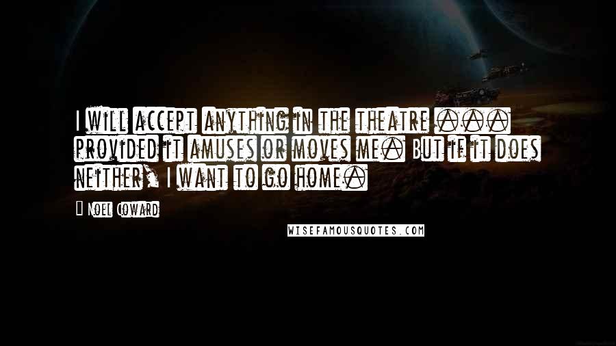 Noel Coward Quotes: I will accept anything in the theatre ... provided it amuses or moves me. But if it does neither, I want to go home.