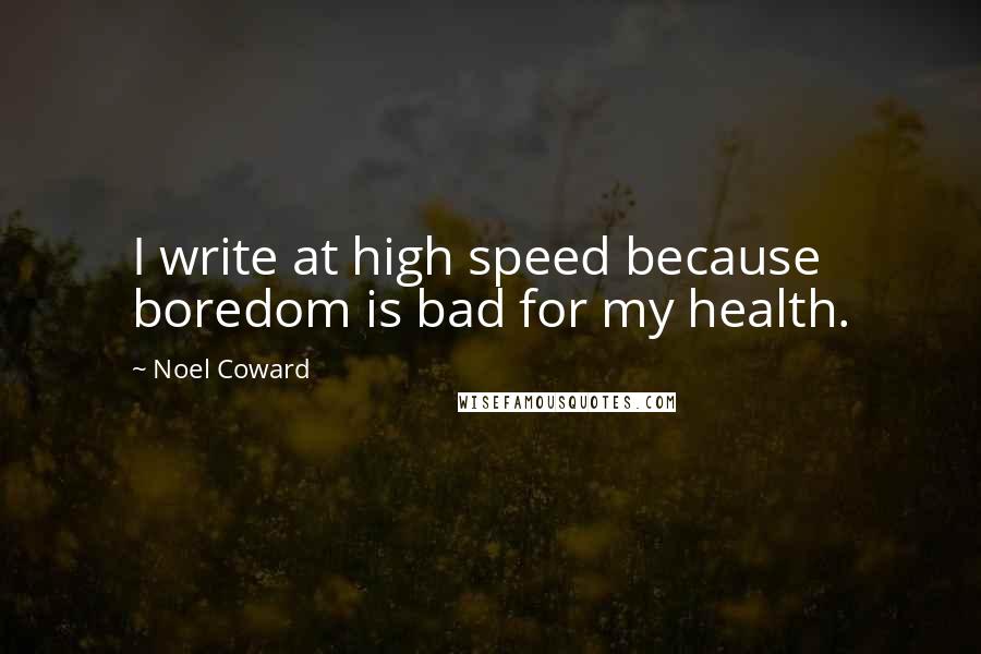 Noel Coward Quotes: I write at high speed because boredom is bad for my health.