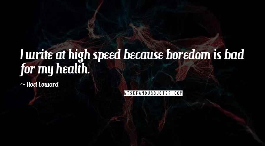 Noel Coward Quotes: I write at high speed because boredom is bad for my health.