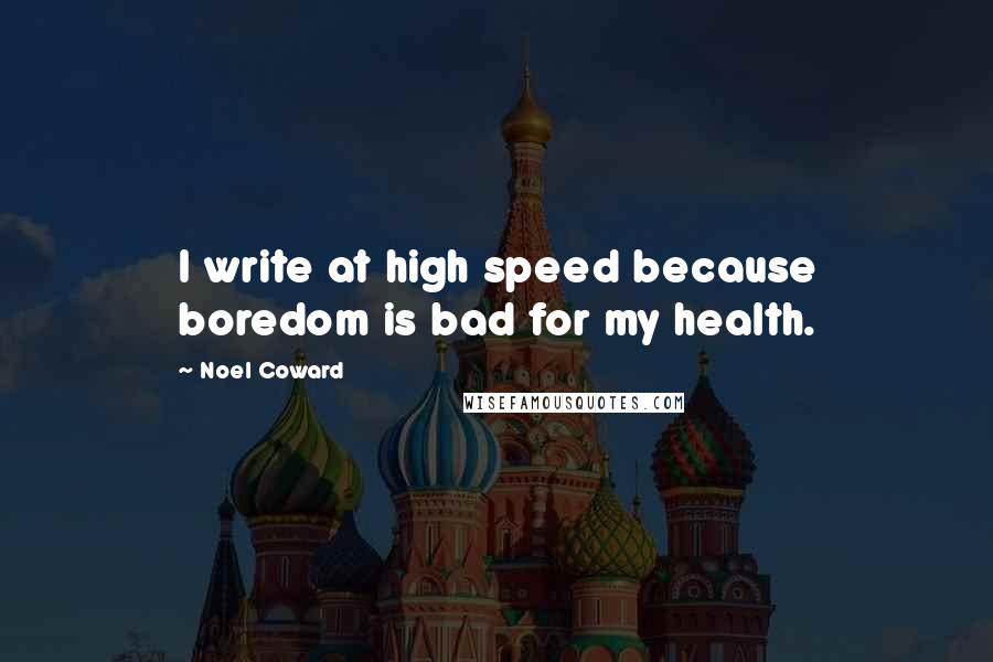 Noel Coward Quotes: I write at high speed because boredom is bad for my health.